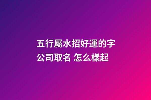 五行屬水招好運的字公司取名 怎么樣起-第1張-公司起名-玄機派